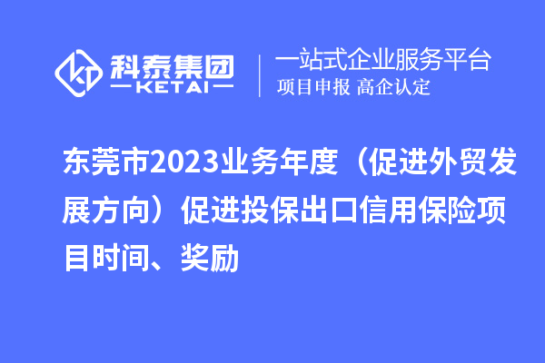 東莞市2023業(yè)務年度（促進外貿(mào)發(fā)展方向）促進投保出口信用保險項目時間、獎勵