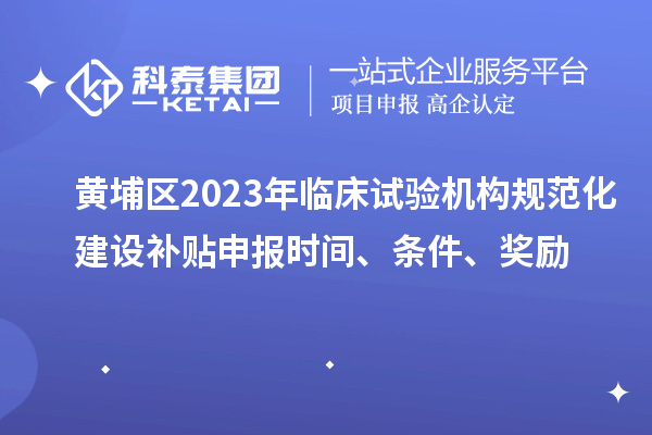 黃埔區(qū)2023年臨床試驗機構規(guī)范化建設補貼申報時間、條件、獎勵