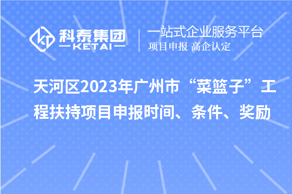 天河區(qū)2023年廣州市“菜籃子”工程扶持項(xiàng)目申報(bào)時(shí)間、條件、獎(jiǎng)勵(lì)