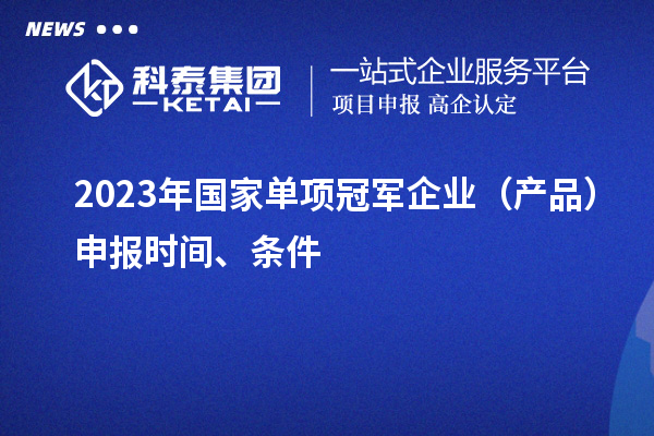 2023年國(guó)家單項(xiàng)冠軍企業(yè)（產(chǎn)品）申報(bào)時(shí)間、條件