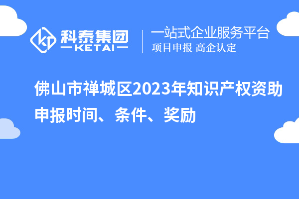 佛山市禪城區(qū)2023年知識產(chǎn)權(quán)資助申報(bào)時(shí)間、條件、獎(jiǎng)勵(lì)