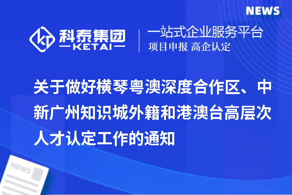關(guān)于做好橫琴粵澳深度合作區(qū)、中新廣州知識城外籍和港澳臺高層次人才認(rèn)定工作的通知
