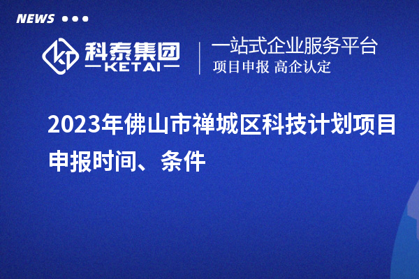 2023年佛山市禪城區(qū)科技計(jì)劃項(xiàng)目申報(bào)時間、條件