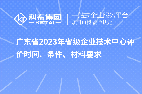廣東省2023年省級企業(yè)技術(shù)中心評價時間、條件、材料要求