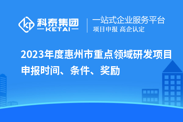 2023年度惠州市重點領(lǐng)域研發(fā)項目申報時間、條件、獎勵