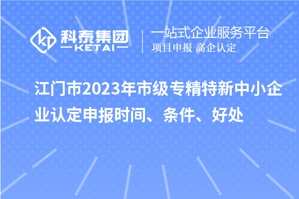 江門市2023年市級(jí)專精特新中小企業(yè)認(rèn)定申報(bào)時(shí)間、條件、好處