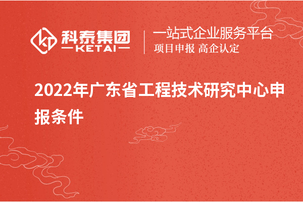 2022年<a href=http://www.qiyeqqexmail.cn/fuwu/gongchengzhongxin.html target=_blank class=infotextkey>廣東省工程技術(shù)研究中心</a>申報(bào)條件
