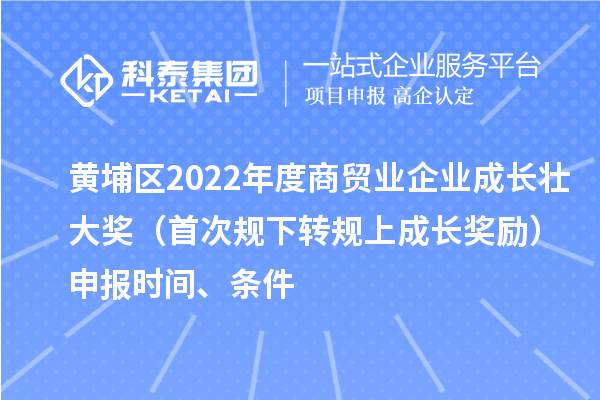 黃埔區(qū)2022年度商貿(mào)業(yè)企業(yè)成長壯大獎(jiǎng)（首次規(guī)下轉(zhuǎn)規(guī)上成長獎(jiǎng)勵(lì)）申報(bào)時(shí)間、條件
