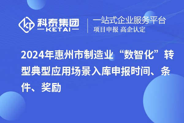 2024年惠州市制造業(yè)“數(shù)智化”轉(zhuǎn)型典型應(yīng)用場景入庫申報時間、條件、獎勵
