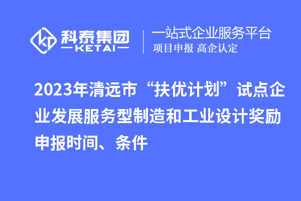 2023年清遠市“扶優(yōu)計劃”試點企業(yè)發(fā)展服務型制造和工業(yè)設計獎勵申報時間、條件
