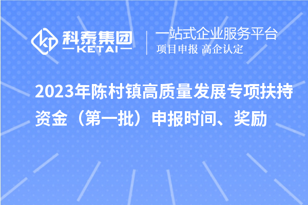 2023年陳村鎮(zhèn)高質(zhì)量發(fā)展專項扶持資金（第一批）申報時間、獎勵