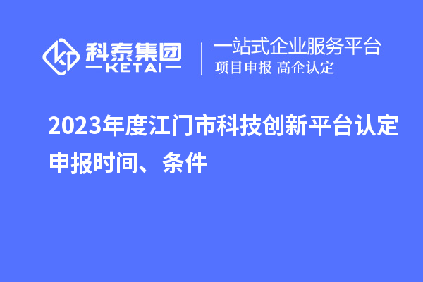 2023年度江門市科技創(chuàng)新平臺認定申報時間、條件