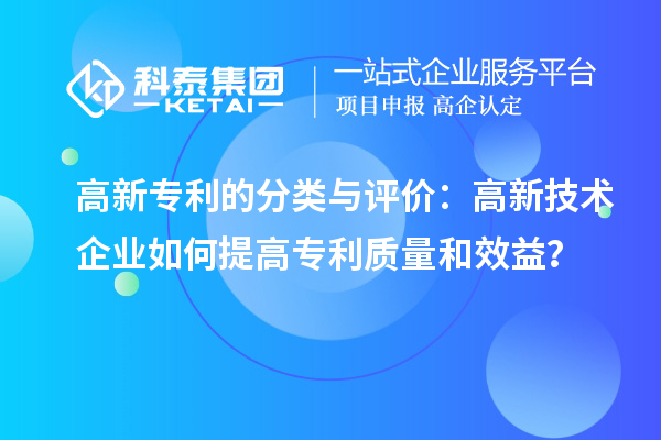 高新專(zhuān)利的分類(lèi)與評(píng)價(jià)：高新技術(shù)企業(yè)如何提高專(zhuān)利質(zhì)量和效益？