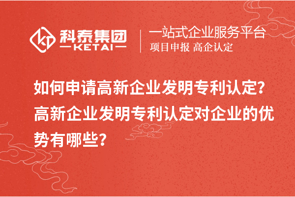 如何申請高新企業(yè)發(fā)明專利認定？高新企業(yè)發(fā)明專利認定對企業(yè)的優(yōu)勢有哪些？