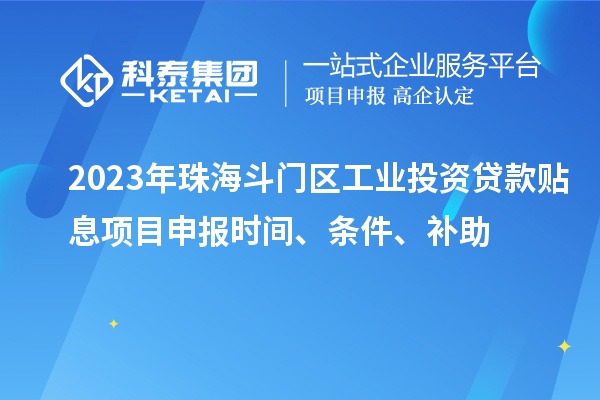 2023年珠海斗門(mén)區(qū)工業(yè)投資貸款貼息項(xiàng)目申報(bào)時(shí)間、條件、補(bǔ)助
