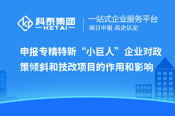 申報專精特新“小巨人”企業(yè)對政策傾斜和<a href=http://www.qiyeqqexmail.cn/fuwu/jishugaizao.html target=_blank class=infotextkey>技改</a>項目的作用和影響