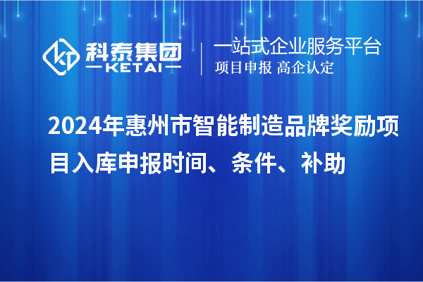 2024年惠州市智能制造品牌獎(jiǎng)勵(lì)項(xiàng)目入庫(kù)申報(bào)時(shí)間、條件、補(bǔ)助