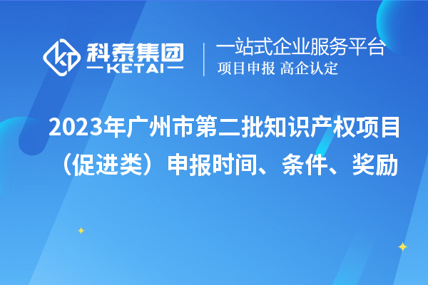 2023年廣州市第二批知識(shí)產(chǎn)權(quán)項(xiàng)目（促進(jìn)類）申報(bào)時(shí)間、條件、獎(jiǎng)勵(lì)