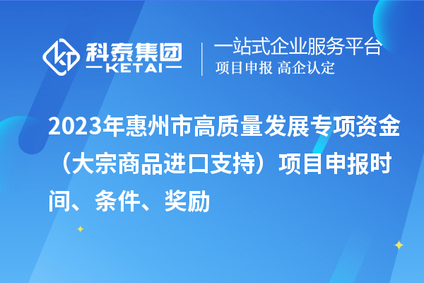 2023年惠州市高質(zhì)量發(fā)展專項(xiàng)資金（大宗商品進(jìn)口支持）項(xiàng)目申報(bào)時(shí)間、條件、獎(jiǎng)勵(lì)
