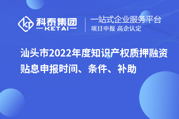 汕頭市2022年度知識(shí)產(chǎn)權(quán)質(zhì)押融資貼息申報(bào)時(shí)間、條件、補(bǔ)助