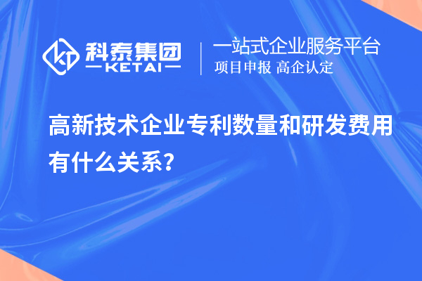 高新技術(shù)企業(yè)專利數(shù)量和研發(fā)費(fèi)用有什么關(guān)系？