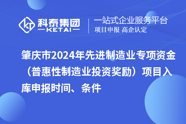 肇慶市2024年先進制造業(yè)專項資金（普惠性制造業(yè)投資獎勵）項目入庫申報時間、條件