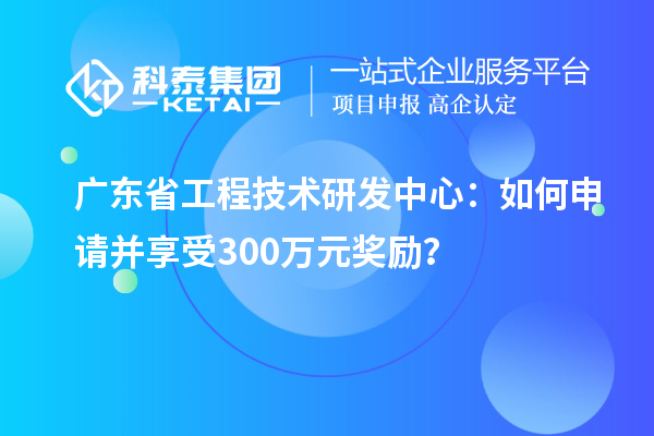 廣東省工程技術研發(fā)中心：如何申請并享受300萬元獎勵？