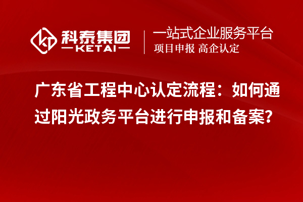 廣東省工程中心認(rèn)定流程：如何通過陽光政務(wù)平臺進(jìn)行申報和備案？