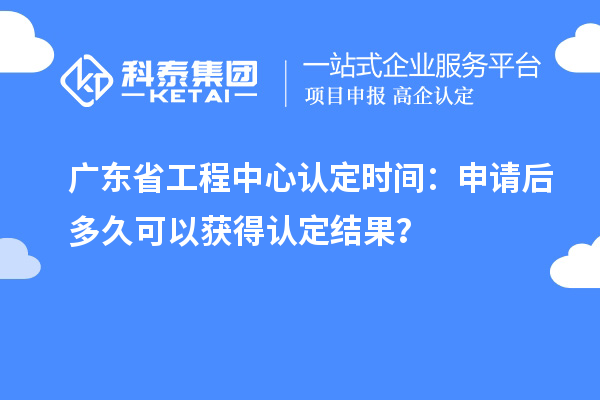 廣東省工程中心認(rèn)定時(shí)間：申請(qǐng)后多久可以獲得認(rèn)定結(jié)果？