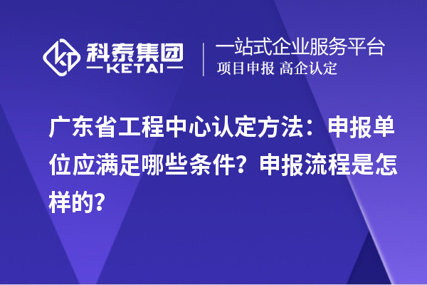 廣東省工程中心認(rèn)定方法：申報(bào)單位應(yīng)滿足哪些條件？申報(bào)流程是怎樣的？