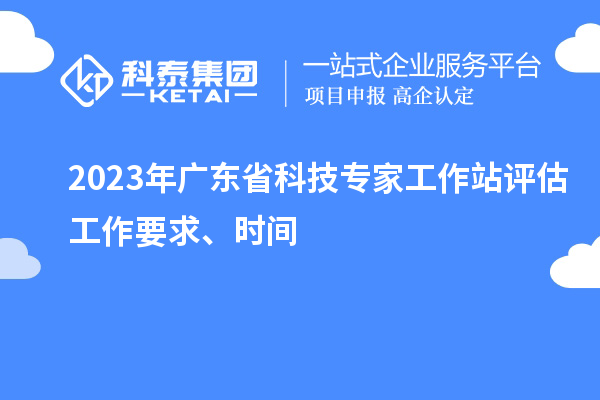 2023年廣東省科技專家工作站評(píng)估工作要求、時(shí)間