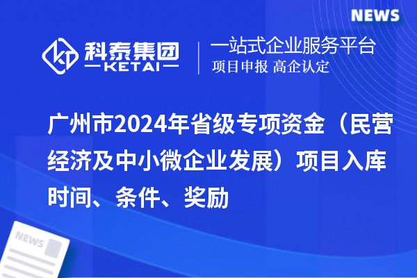 廣州市2024年省級專項資金（民營經(jīng)濟(jì)及中小微企業(yè)發(fā)展）項目入庫時間、條件、獎勵