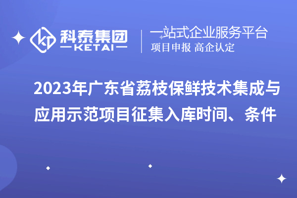 2023年廣東省荔枝保鮮技術(shù)集成與應(yīng)用示范項(xiàng)目征集入庫(kù)時(shí)間、條件