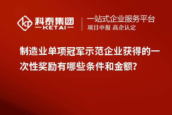 制造業(yè)單項(xiàng)冠軍示范企業(yè)獲得的一次性獎(jiǎng)勵(lì)有哪些條件和金額？