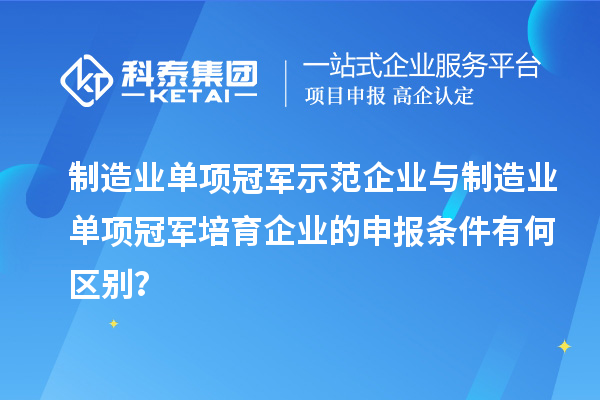 制造業(yè)單項(xiàng)冠軍示范企業(yè)與制造業(yè)單項(xiàng)冠軍培育企業(yè)的申報(bào)條件有何區(qū)別？