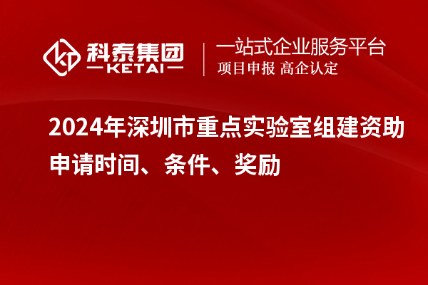 2024年深圳市重點(diǎn)實(shí)驗(yàn)室組建資助申請(qǐng)時(shí)間、條件、獎(jiǎng)勵(lì)