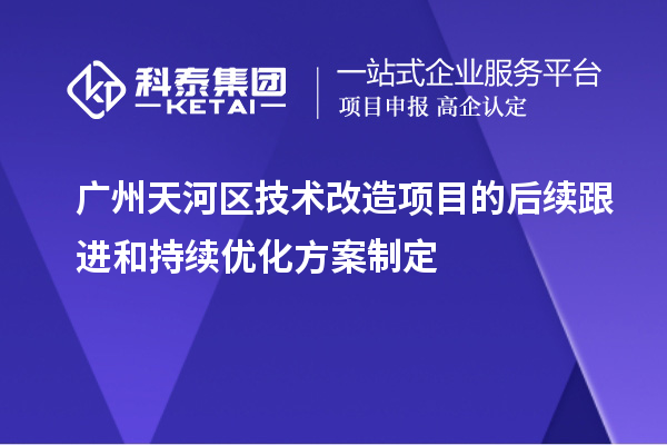 廣州天河區(qū)技術(shù)改造項(xiàng)目的后續(xù)跟進(jìn)和持續(xù)優(yōu)化方案制定
