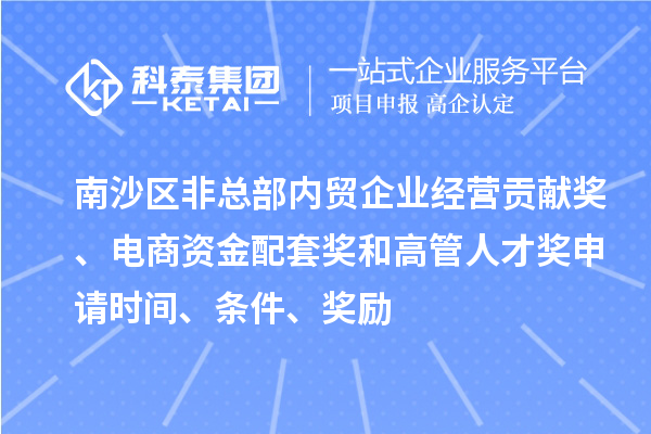 南沙區(qū)非總部?jī)?nèi)貿(mào)企業(yè)經(jīng)營(yíng)貢獻(xiàn)獎(jiǎng)、電商資金配套獎(jiǎng)和高管人才獎(jiǎng)申請(qǐng)時(shí)間、條件、獎(jiǎng)勵(lì)