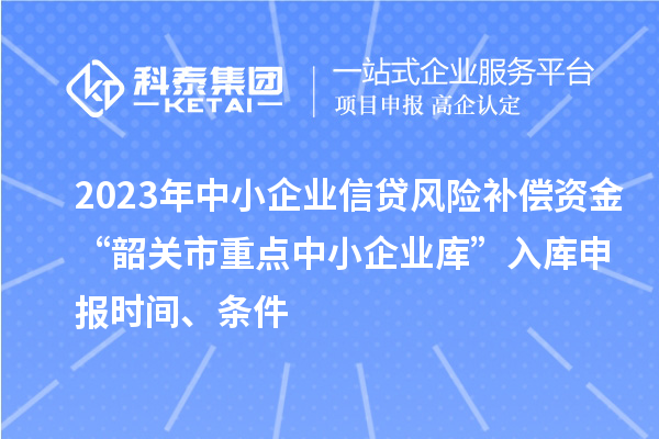 2023年中小企業(yè)信貸風(fēng)險(xiǎn)補(bǔ)償資金“韶關(guān)市重點(diǎn)中小企業(yè)庫(kù)”入庫(kù)申報(bào)時(shí)間、條件