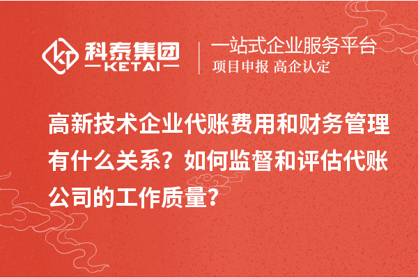 高新技術(shù)企業(yè)代賬費(fèi)用和財(cái)務(wù)管理有什么關(guān)系？如何監(jiān)督和評(píng)估代賬公司的工作質(zhì)量？