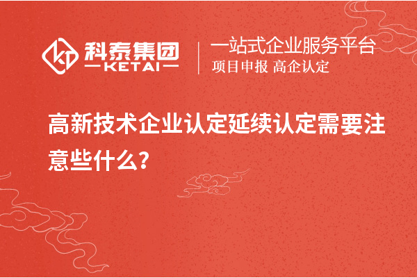 高新技術(shù)企業(yè)認(rèn)定延續(xù)認(rèn)定需要注意些什么？