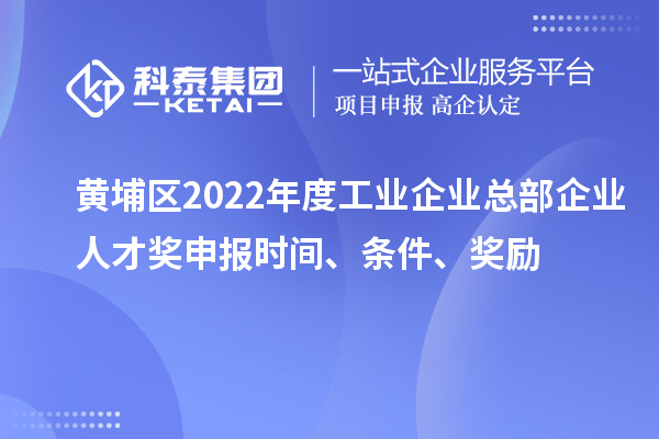 黃埔區(qū)2022年度工業(yè)企業(yè)總部企業(yè)人才獎申報時間、條件、獎勵