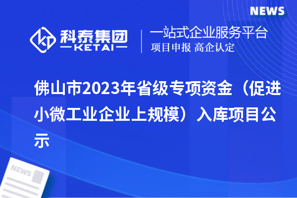 佛山市2023年省級專項資金（促進(jìn)小微工業(yè)企業(yè)上規(guī)模）入庫項目公示