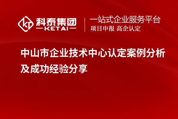 中山市企業(yè)技術(shù)中心認(rèn)定案例分析及成功經(jīng)驗(yàn)分享