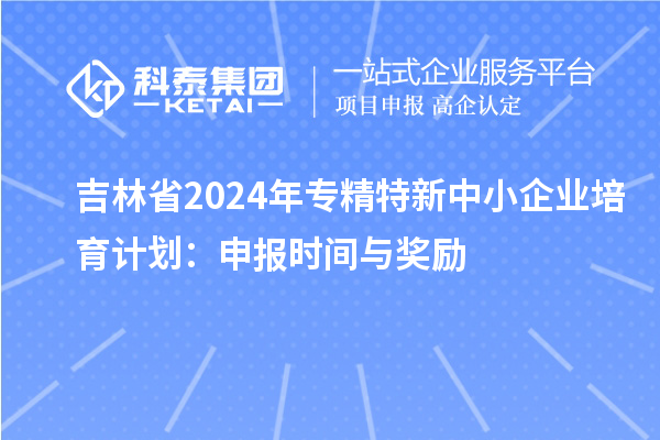 吉林省2024年<a href=http://www.qiyeqqexmail.cn/fuwu/zhuanjingtexin.html target=_blank class=infotextkey>專精特新中小企業(yè)</a>培育計劃：申報時間與獎勵