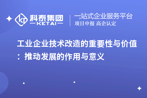 工業(yè)企業(yè)技術(shù)改造的重要性與價(jià)值：推動(dòng)發(fā)展的作用與意義		 		