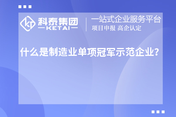什么是制造業(yè)單項冠軍示范企業(yè)？