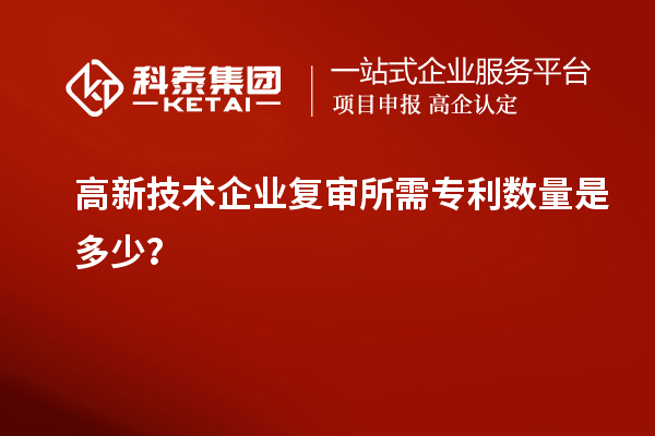 高新技術(shù)企業(yè)復(fù)審所需專利數(shù)量是多少？