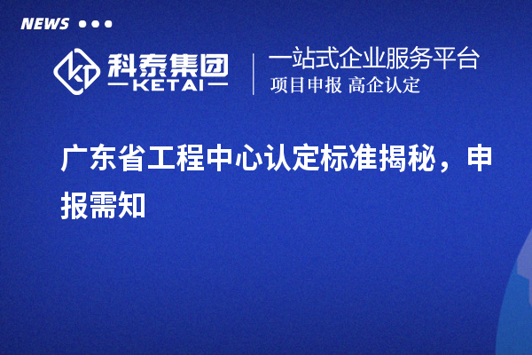 廣東省工程中心認定標準揭秘，申報需知