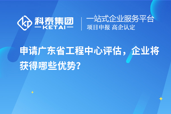 申請廣東省工程中心評估，企業(yè)將獲得哪些優(yōu)勢？